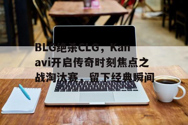 BLG绝杀CLG,Kanavi开启传奇时刻焦点之战淘汰赛,留下经典瞬间 BLG绝杀CLG,Kanavi开启传奇时刻焦点之战淘汰赛,留下经典瞬间